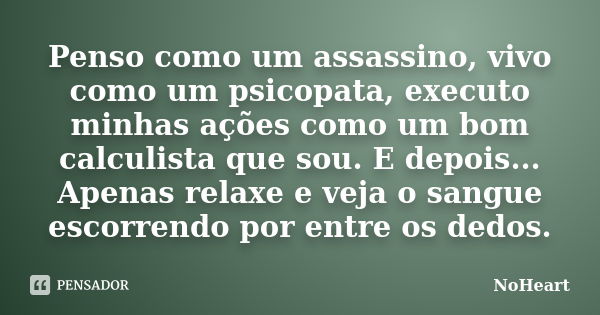 Penso como um assassino, vivo como um psicopata, executo minhas ações como um bom calculista que sou. E depois... Apenas relaxe e veja o sangue escorrendo por e... Frase de NoHeart.