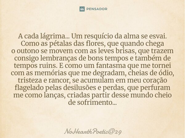 A cada lágrima... Um resquício da alma se esvai. Como as pétalas das flores, que quando chega ooutono se movem com as leves brisas, que trazem consigo lembranç... Frase de NoHearthPoetic29.