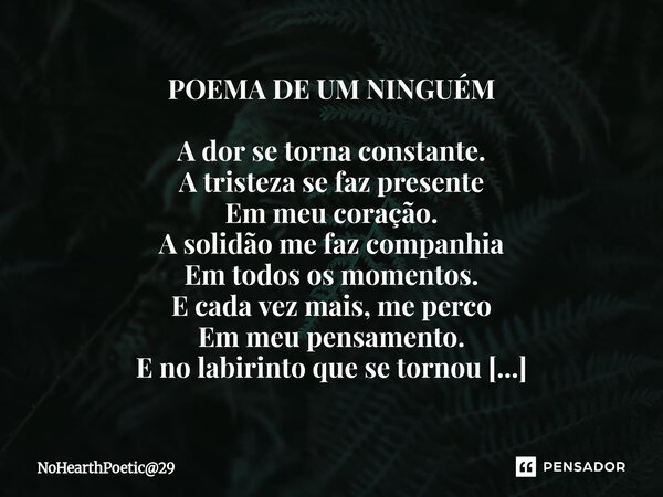 POEMA DE UM NINGUÉM A dor se torna constante. A tristeza se faz presente Em meu coração. A solidão me faz companhia Em todos os momentos. E cada vez mais, me p... Frase de NoHearthPoetic29.