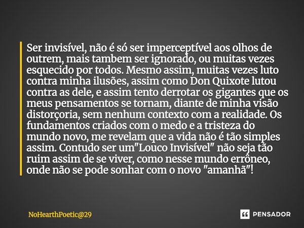 Ser invisível, não é só ser imperceptível aos olhos de outrem, mais tambem ser ignorado, ou muitas vezes esquecido por todos. Mesmo assim, muitas vezes luto co... Frase de NoHearthPoetic29.