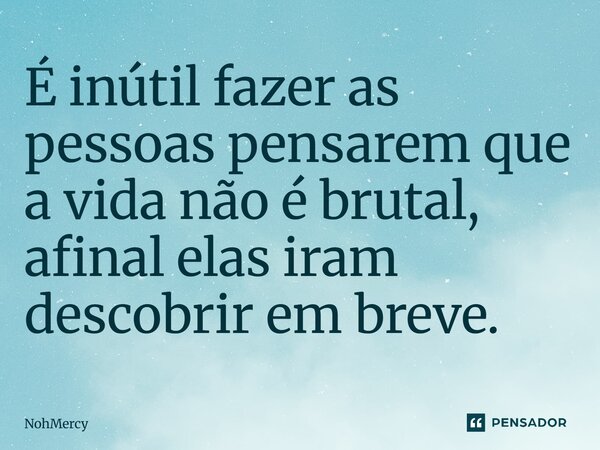 ⁠É inútil fazer as pessoas pensarem que a vida não é brutal, afinal elas iram descobrir em breve.... Frase de NohMercy.
