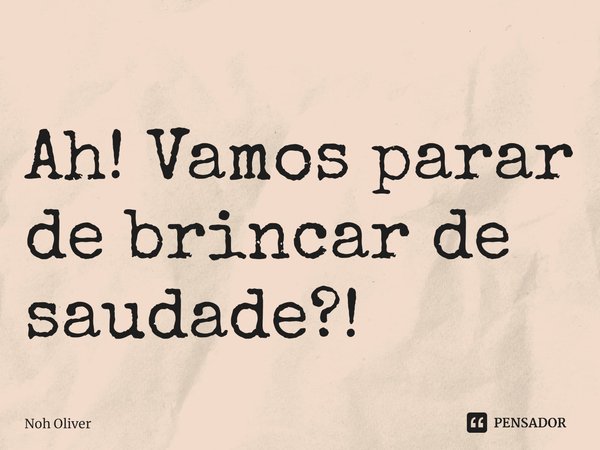 ⁠Ah! Vamos parar de brincar de saudade?!... Frase de Noh Oliver.