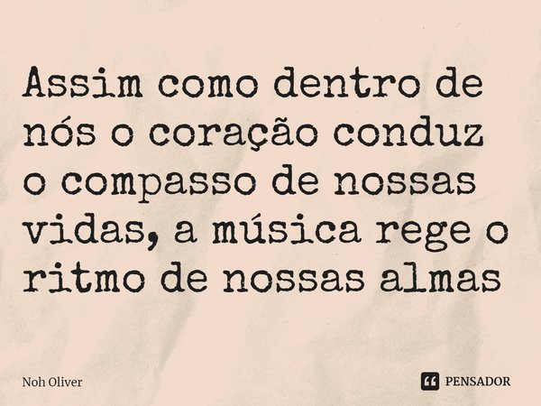 ⁠Assim como dentro de nós o coração conduz o compasso de nossas vidas, a música rege o ritmo de nossas almas... Frase de Noh Oliver.