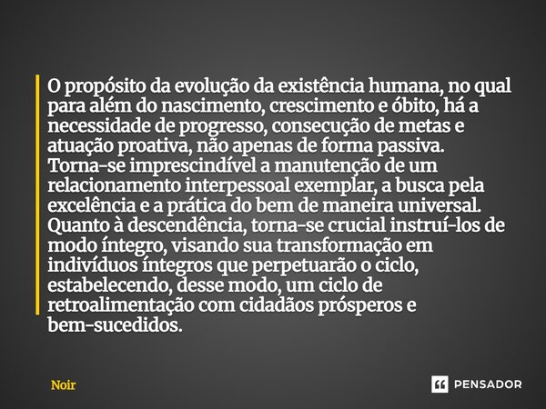 O propósito da evolução da existência humana, no qual para além do nascimento, crescimento e óbito, há a necessidade de progresso, consecução de metas e atuaçã... Frase de Noir.