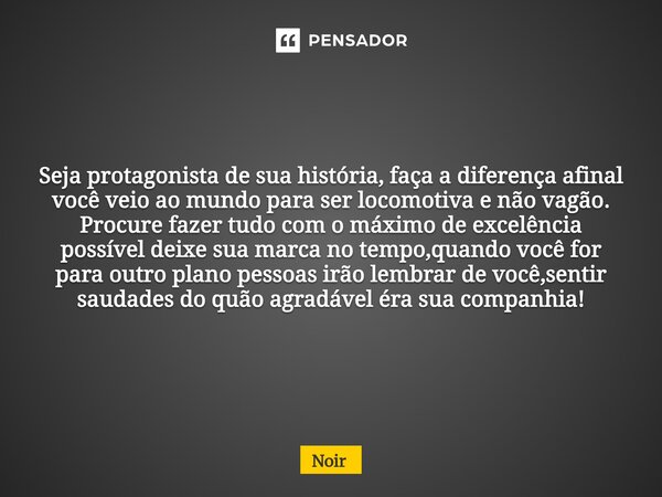 Seja protagonista de sua história, faça a diferença afinal você veio ao mundo para ser locomotiva e não vagão. Procure fazer tudo com o máximo de excelência po... Frase de Noir.