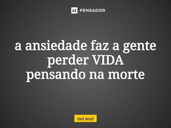 a ansiedade faz a gente perder VIDA pensando na morte... Frase de Noi Soul.