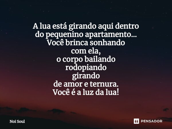 ⁠A lua está girando aqui dentro do pequenino apartamento... Você brinca sonhando com ela, o corpo bailando rodopiando girando de amor e ternura. Você é a luz da... Frase de Noi Soul.