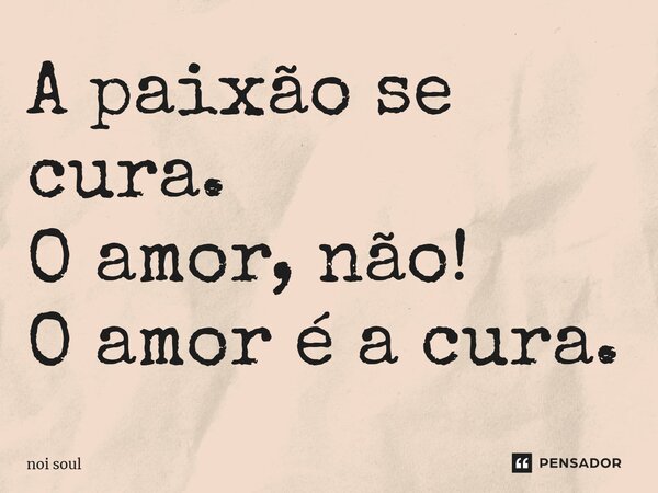 ⁠A paixão se cura. O amor, não! O amor é a cura.... Frase de Noi Soul.