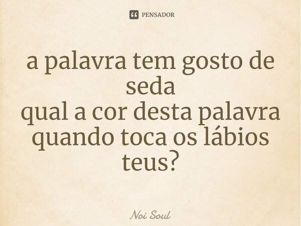 ⁠a palavra tem gosto de seda qual a cor desta palavra quando toca os lábios teus?... Frase de Noi Soul.