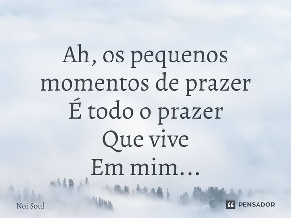 ⁠Ah, os pequenos momentos de prazer É todo o prazer Que vive Em mim...... Frase de Noi Soul.