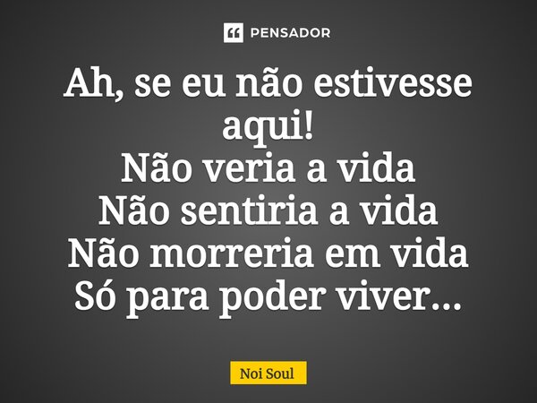 ⁠Ah, se eu não estivesse aqui! Não veria a vida Não sentiria a vida Não morreria em vida Só para poder viver...... Frase de Noi Soul.