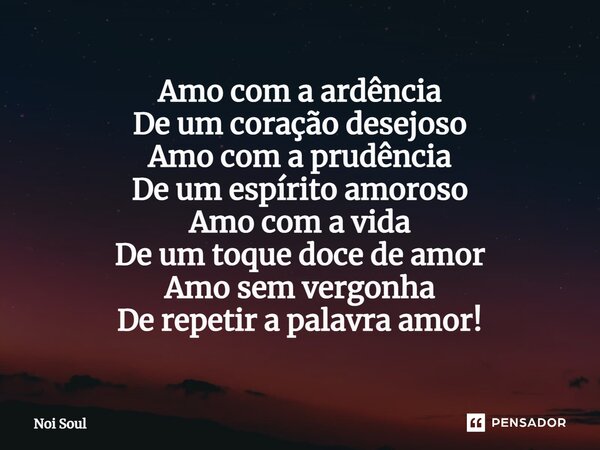 ⁠Amo com a ardência De um coração desejoso Amo com a prudência De um espírito amoroso Amo com a vida De um toque doce de amor Amo sem vergonha De repetir a pala... Frase de Noi Soul.