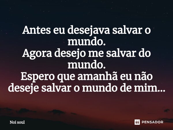 ⁠Antes eu desejava salvar o mundo. Agora desejo me salvar do mundo. Espero que amanhã eu não deseje salvar o mundo de mim...... Frase de Noi Soul.