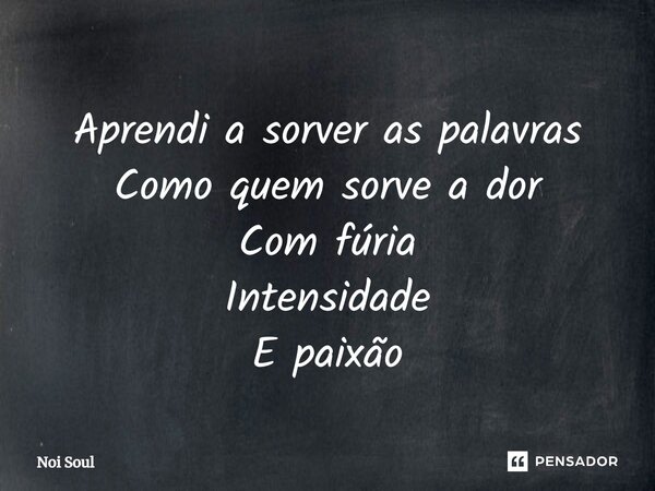 ⁠Aprendi a sorver as palavras Como quem sorve a dor Com fúria Intensidade E paixão... Frase de Noi Soul.