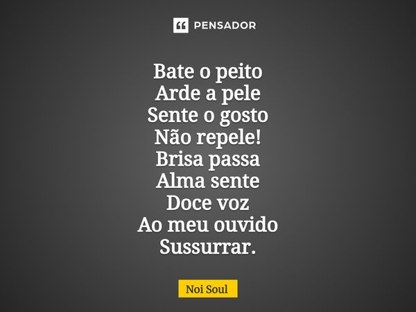 ⁠Bate o peito Arde a pele Sente o gosto Não repele! Brisa passa Alma sente Doce voz Ao meu ouvido Sussurrar.... Frase de Noi Soul.