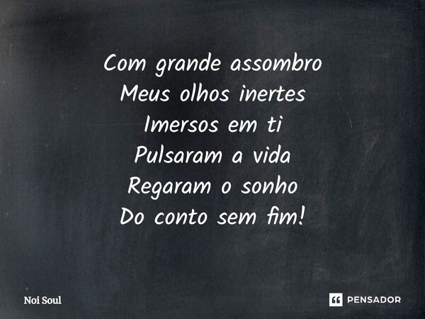⁠Com grande assombro Meus olhos inertes Imersos em ti Pulsaram a vida Regaram o sonho Do conto sem fim!... Frase de Noi Soul.