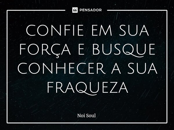 ⁠confie em sua força e busque conhecer a sua fraqueza... Frase de Noi Soul.