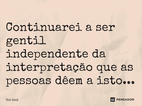 ⁠Continuarei a ser gentil independente da interpretação que as pessoas dêem a isto...... Frase de Noi Soul.
