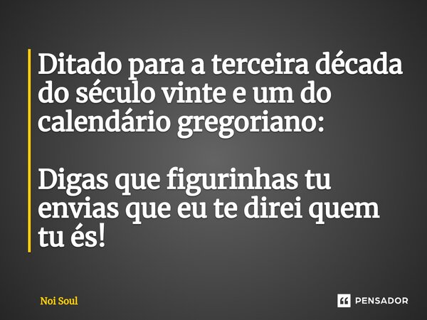 ⁠Ditado para a terceira década do século vinte e um do calendário gregoriano: Digas que figurinhas tu envias que eu te direi quem tu és!... Frase de Noi Soul.