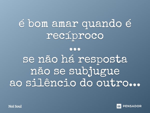 ⁠é bom amar quando é recíproco ... se não há resposta não se subjugue ao silêncio do outro...... Frase de Noi Soul.