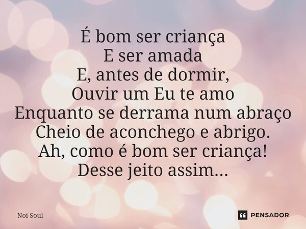⁠É bom ser criança E ser amada E, antes de dormir, Ouvir um Eu te amo Enquanto se derrama num abraço Cheio de aconchego e abrigo. Ah, como é bom ser criança! De... Frase de Noi Soul.
