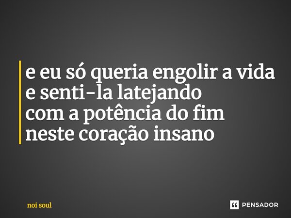 e eu só queria engolir a vida e senti-la latejando com a potência do fim neste coração insano... Frase de Noi Soul.