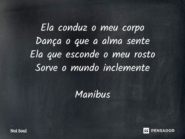⁠Ela conduz o meu corpo Dança o que a alma sente Ela que esconde o meu rosto Sorve o mundo inclemente Manibus... Frase de Noi Soul.