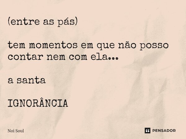 ⁠(entre as pás) ⁠tem momentos em que não posso contar nem com ela... a santa IGNORÂNCIA... Frase de Noi Soul.
