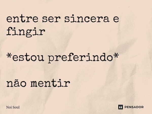 ⁠entre ser sincera e fingir *estou preferindo* não mentir... Frase de Noi Soul.