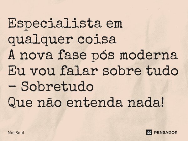 ⁠Especialista em qualquer coisa A nova fase pós moderna Eu vou falar sobre tudo - Sobretudo Que não entenda nada!... Frase de Noi Soul.