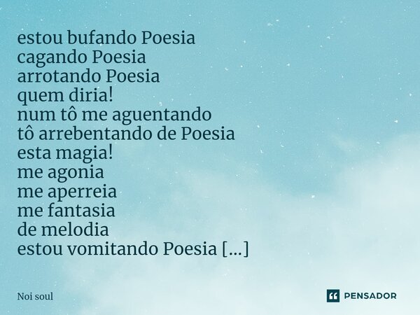 ⁠estou bufando Poesia cagando Poesia arrotando Poesia quem diria! num tô me aguentando tô arrebentando de Poesia esta magia! me agonia me aperreia me fantasia d... Frase de Noi Soul.