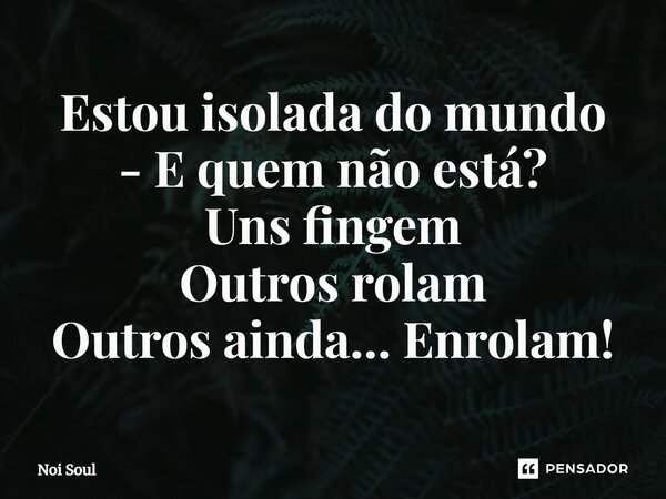 ⁠Estou isolada do mundo - E quem não está? Uns fingem Outros rolam Outros ainda… Enrolam!... Frase de Noi Soul.