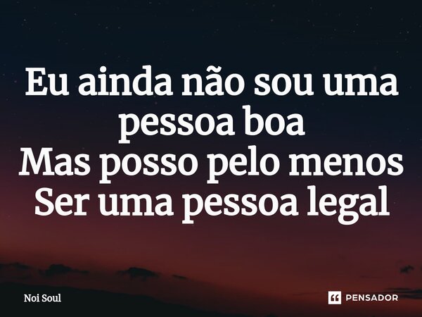 ⁠Eu ainda não sou uma pessoa boa Mas posso pelo menos Ser uma pessoa legal... Frase de Noi Soul.