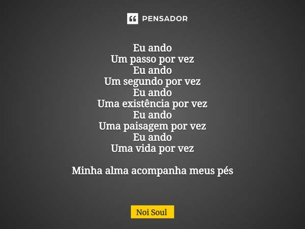 ⁠Eu ando Um passo por vez Eu ando Um segundo por vez Eu ando Uma existência por vez Eu ando Uma paisagem por vez Eu ando Uma vida por vez Minha alma acompanha m... Frase de Noi Soul.