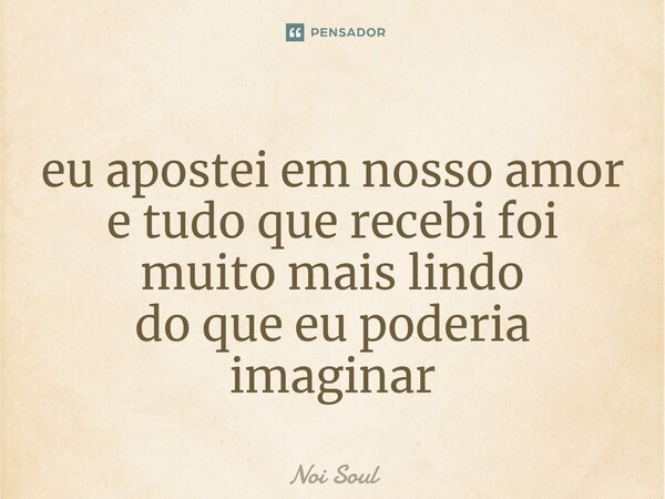 ⁠eu apostei em nosso amor e tudo que recebi foi muito mais lindo do que eu poderia imaginar... Frase de Noi Soul.