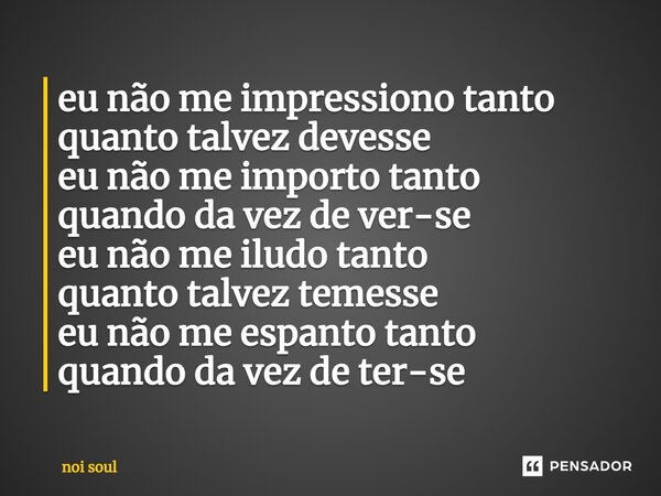 ⁠eu não me impressiono tanto quanto talvez devesse eu não me importo tanto quando da vez de ver-se eu não me iludo tanto quanto talvez temesse eu não me espanto... Frase de Noi Soul.