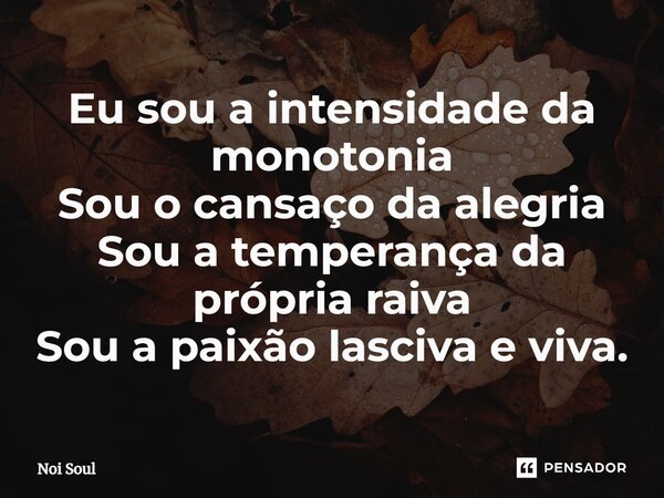 ⁠Eu sou a intensidade da monotonia Sou o cansaço da alegria Sou a temperança da própria raiva Sou a paixão lasciva e viva.... Frase de Noi Soul.