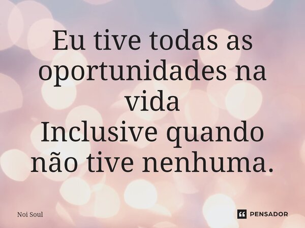 ⁠Eu tive todas as oportunidades na vida Inclusive quando não tive nenhuma.... Frase de Noi Soul.