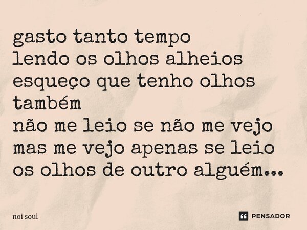 ⁠gasto tanto tempo lendo os olhos alheios esqueço que tenho olhos também não me leio se não me vejo mas me vejo apenas se leio os olhos de outro alguém...... Frase de Noi Soul.