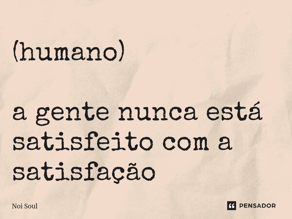 (humano) a gente nunca está satisfeito com a satisfação... Frase de Noi Soul.