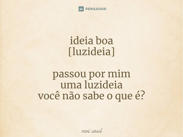 ⁠ideia boa [luzideia] passou por mim uma luzideia você não sabe o que é?... Frase de Noi Soul.