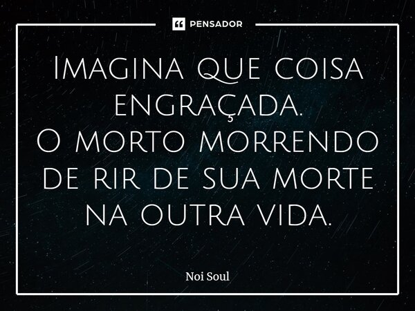 ⁠Imagina que coisa engraçada. O morto morrendo de rir de sua morte na outra vida.... Frase de Noi Soul.