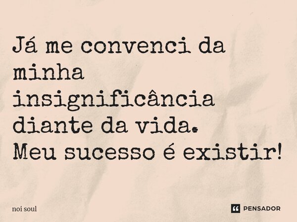 ⁠Já me convenci da minha insignificância diante da vida. Meu sucesso é existir!... Frase de Noi Soul.