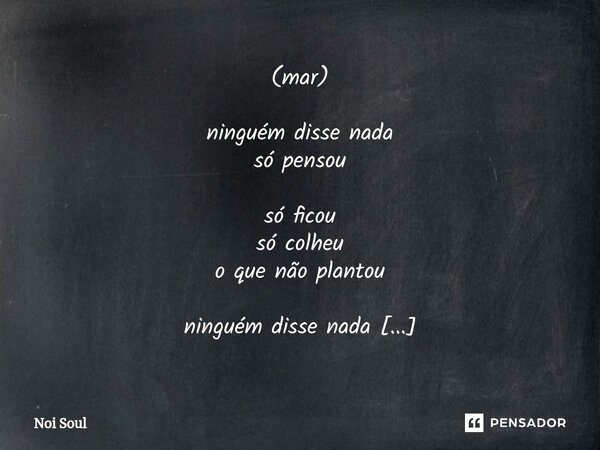 (mar) ⁠ninguém disse nada só pensou só ficou só colheu o que não plantou ninguém disse nada só calou só deixou só morreu o que não andou ninguém disse "nad... Frase de Noi Soul.