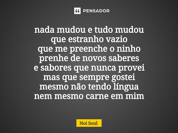 ⁠nada mudou e tudo mudou que estranho vazio que me preenche o ninho prenhe de novos saberes e sabores que nunca provei mas que sempre gostei mesmo não tendo lín... Frase de Noi Soul.