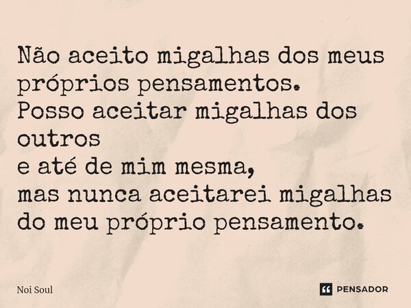 ⁠Não aceito migalhas dos meus próprios pensamentos. Posso aceitar migalhas dos outros e até de mim mesma, mas nunca aceitarei migalhas do meu próprio pensamento... Frase de Noi Soul.