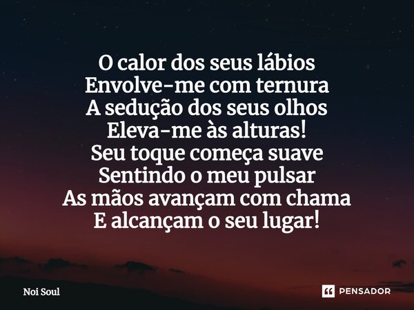 ⁠O calor dos seus lábios Envolve-me com ternura A sedução dos seus olhos Eleva-me às alturas! Seu toque começa suave Sentindo o meu pulsar As mãos avançam com c... Frase de Noi Soul.
