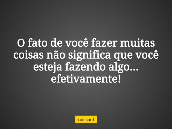 O fato de você fazer muitas coisas não significa que você esteja fazendo algo... efetivamente!... Frase de noi soul.