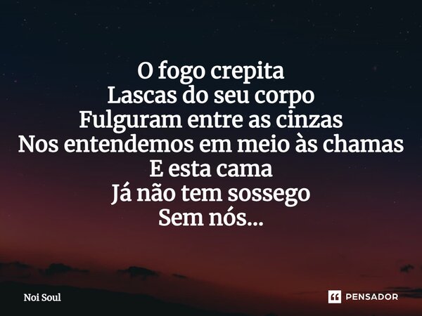 ⁠O fogo crepita Lascas do seu corpo Fulguram entre as cinzas Nos entendemos em meio às chamas E esta cama Já não tem sossego Sem nós...... Frase de Noi Soul.