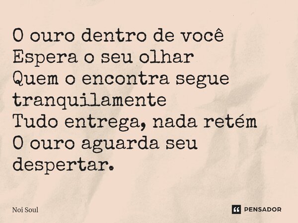 ⁠O ouro dentro de você Espera o seu olhar Quem o encontra segue tranquilamente Tudo entrega, nada retém O ouro aguarda seu despertar.... Frase de Noi Soul.